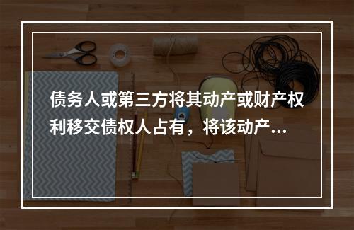 债务人或第三方将其动产或财产权利移交债权人占有，将该动产或财