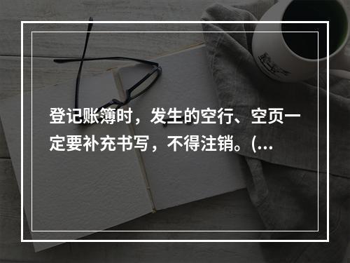 登记账簿时，发生的空行、空页一定要补充书写，不得注销。()