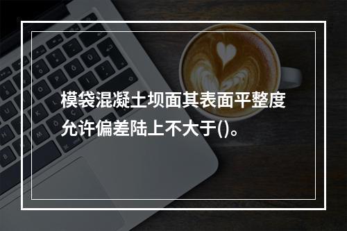 模袋混凝土坝面其表面平整度允许偏差陆上不大于()。