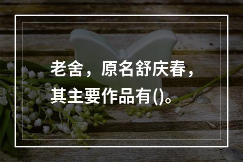 老舍，原名舒庆春，其主要作品有()。