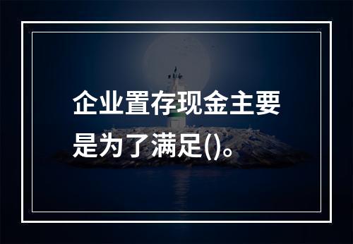 企业置存现金主要是为了满足()。