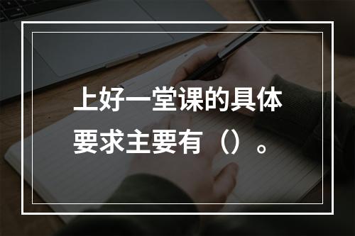 上好一堂课的具体要求主要有（）。