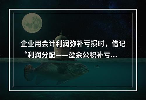 企业用会计利润弥补亏损时，借记“利润分配——盈余公积补亏”，