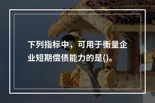 下列指标中，可用于衡量企业短期偿债能力的是()。