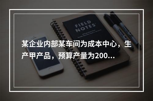 某企业内部某车间为成本中心，生产甲产品，预算产量为2000件