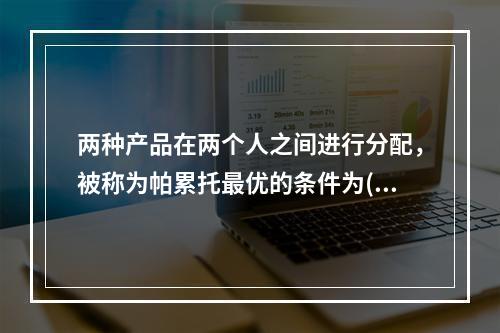 两种产品在两个人之间进行分配，被称为帕累托最优的条件为()。