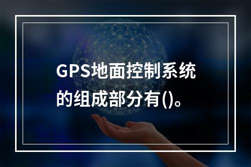 GPS地面控制系统的组成部分有()。