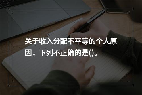 关于收入分配不平等的个人原因，下列不正确的是()。