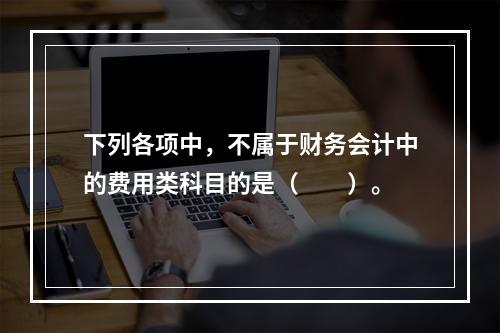 下列各项中，不属于财务会计中的费用类科目的是（　　）。