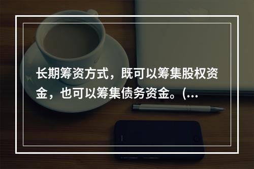 长期筹资方式，既可以筹集股权资金，也可以筹集债务资金。()