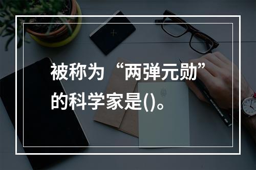 被称为“两弹元勋”的科学家是()。