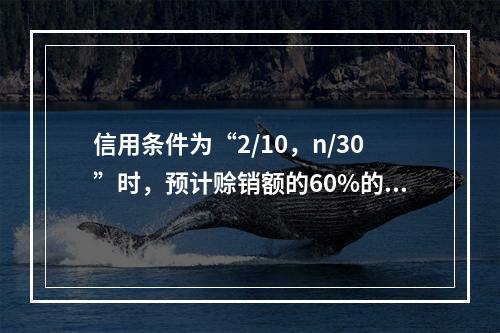 信用条件为“2/10，n/30”时，预计赊销额的60%的客户