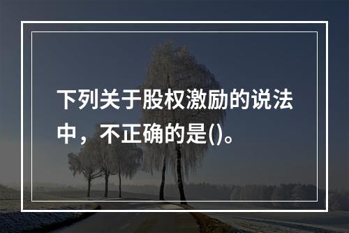 下列关于股权激励的说法中，不正确的是()。