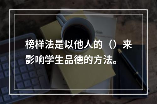 榜样法是以他人的（）来影响学生品德的方法。