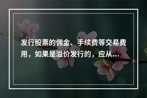 发行股票的佣金、手续费等交易费用，如果是溢价发行的，应从溢价