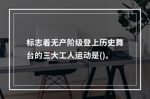 标志着无产阶级登上历史舞台的三大工人运动是()。