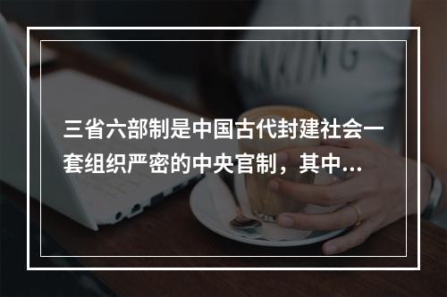 三省六部制是中国古代封建社会一套组织严密的中央官制，其中()