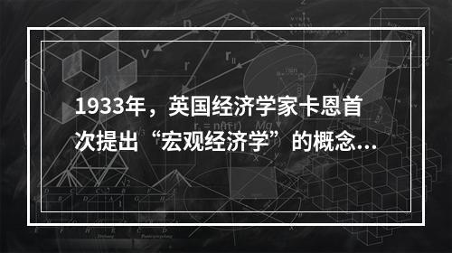 1933年，英国经济学家卡恩首次提出“宏观经济学”的概念。(