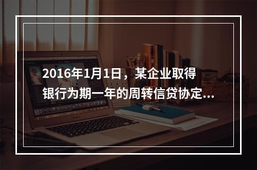 2016年1月1日，某企业取得银行为期一年的周转信贷协定，金