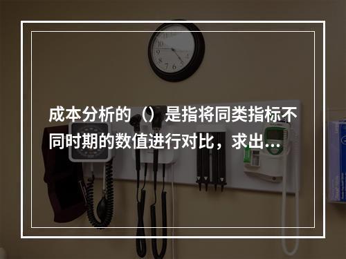 成本分析的（）是指将同类指标不同时期的数值进行对比，求出比率