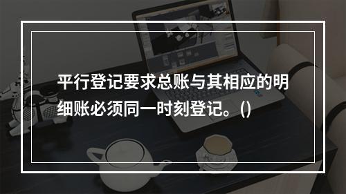 平行登记要求总账与其相应的明细账必须同一时刻登记。()