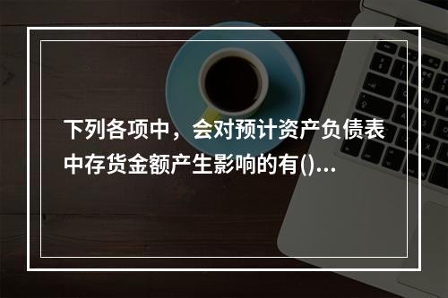 下列各项中，会对预计资产负债表中存货金额产生影响的有()。