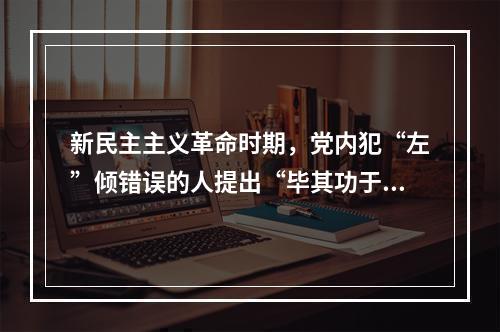 新民主主义革命时期，党内犯“左”倾错误的人提出“毕其功于一役