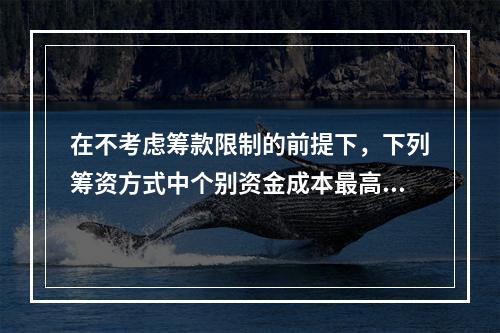 在不考虑筹款限制的前提下，下列筹资方式中个别资金成本最高的通