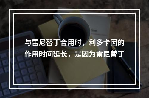 与雷尼替丁合用时，利多卡因的作用时间延长，是因为雷尼替丁