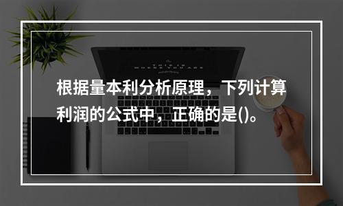 根据量本利分析原理，下列计算利润的公式中，正确的是()。