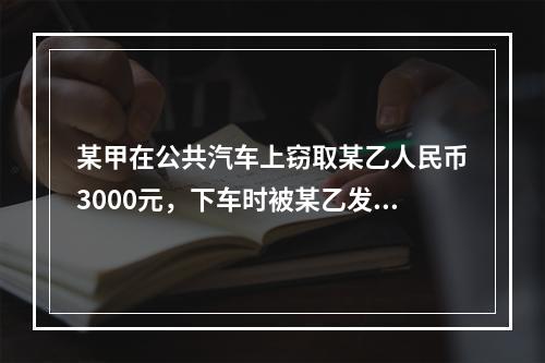 某甲在公共汽车上窃取某乙人民币3000元，下车时被某乙发现，