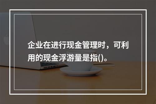 企业在进行现金管理时，可利用的现金浮游量是指()。