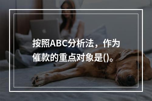 按照ABC分析法，作为催款的重点对象是()。