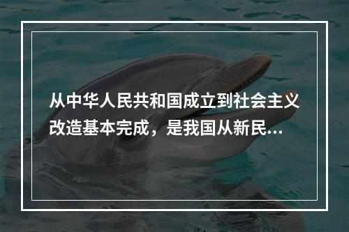 从中华人民共和国成立到社会主义改造基本完成，是我国从新民主主