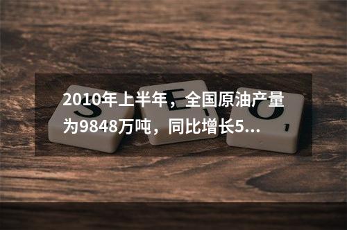 2010年上半年，全国原油产量为9848万吨，同比增长5.3