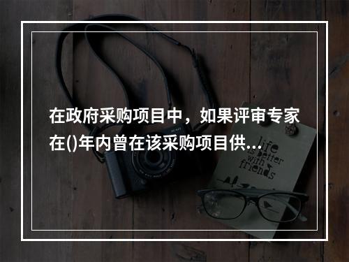 在政府采购项目中，如果评审专家在()年内曾在该采购项目供应商