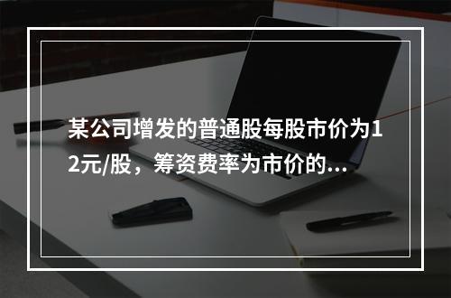 某公司增发的普通股每股市价为12元/股，筹资费率为市价的6%