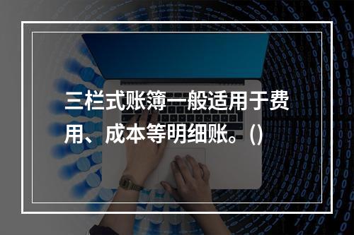 三栏式账簿一般适用于费用、成本等明细账。()