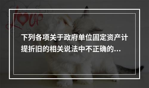 下列各项关于政府单位固定资产计提折旧的相关说法中不正确的是（