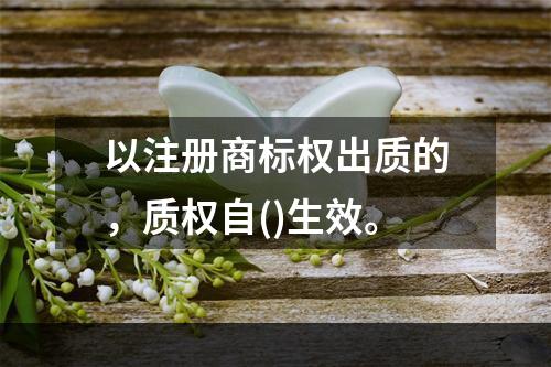 以注册商标权出质的，质权自()生效。