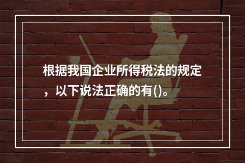 根据我国企业所得税法的规定，以下说法正确的有()。