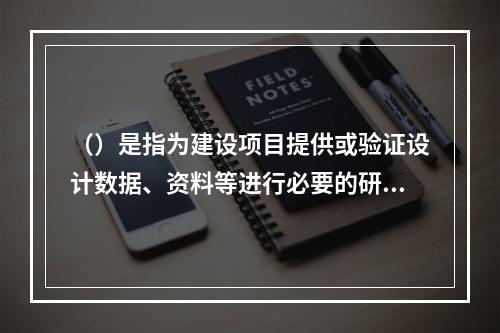 （）是指为建设项目提供或验证设计数据、资料等进行必要的研究试