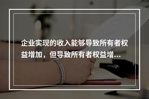 企业实现的收入能够导致所有者权益增加，但导致所有者权益增加的