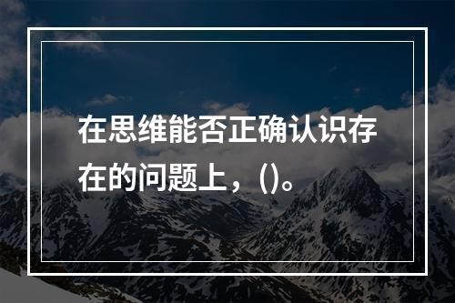 在思维能否正确认识存在的问题上，()。