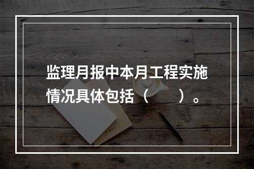 监理月报中本月工程实施情况具体包括（　　）。