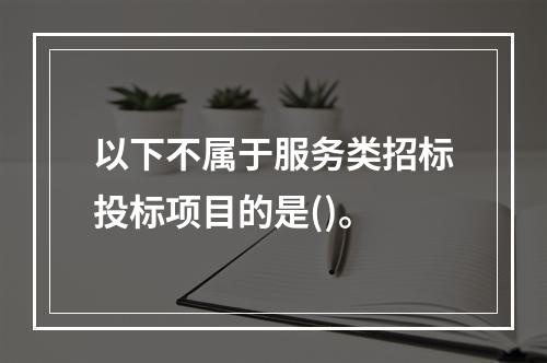 以下不属于服务类招标投标项目的是()。