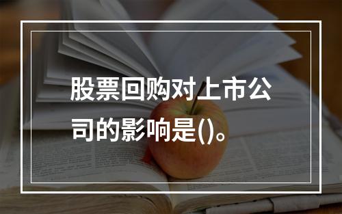 股票回购对上市公司的影响是()。