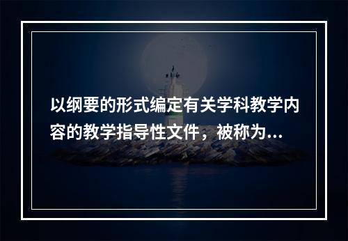 以纲要的形式编定有关学科教学内容的教学指导性文件，被称为（）