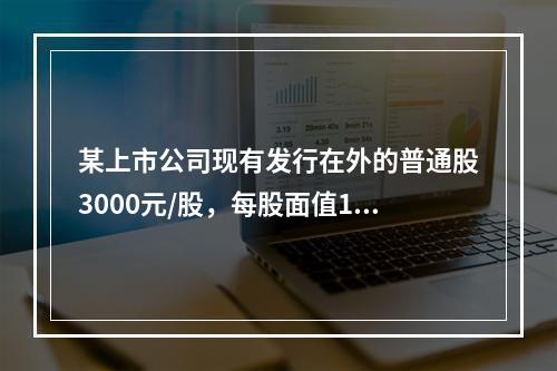 某上市公司现有发行在外的普通股3000元/股，每股面值1元，