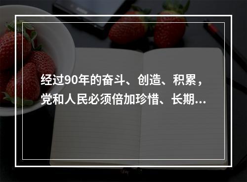 经过90年的奋斗、创造、积累，党和人民必须倍加珍惜、长期坚持